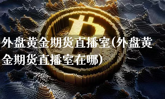 外盘黄金期货直播室(外盘黄金期货直播室在哪)_https://www.dcjwmf.com_郑商所_第1张