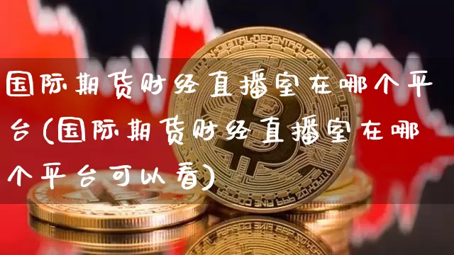 国际期货财经直播室在哪个平台(国际期货财经直播室在哪个平台可以看)_https://www.dcjwmf.com_郑商所_第1张
