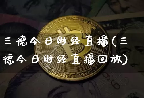 三德今日财经直播(三德今日财经直播回放)_https://www.dcjwmf.com_广期所_第1张