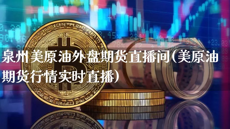 泉州美原油外盘期货直播间(美原油期货行情实时直播)_https://www.dcjwmf.com_广期所_第1张