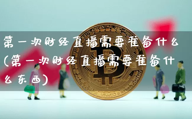 第一次财经直播需要准备什么(第一次财经直播需要准备什么东西)_https://www.dcjwmf.com_大商所_第1张