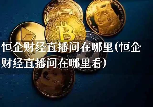 恒企财经直播间在哪里(恒企财经直播间在哪里看)_https://www.dcjwmf.com_大商所_第1张