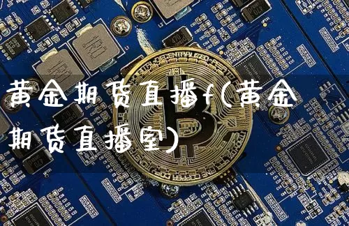 黄金期货直播f(黄金期货直播室)_https://www.dcjwmf.com_广期所_第1张