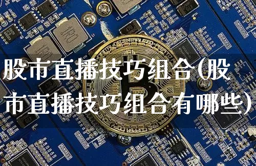 股市直播技巧组合(股市直播技巧组合有哪些)_https://www.dcjwmf.com_郑商所_第1张