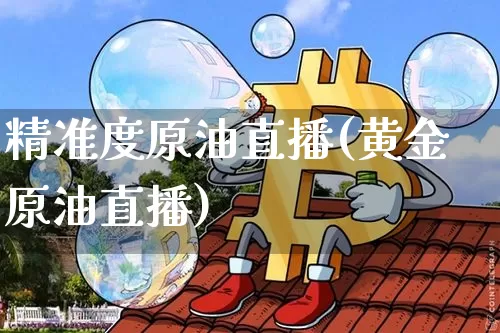精准度原油直播(黄金原油直播)_https://www.dcjwmf.com_大商所_第1张