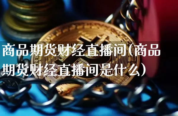 商品期货财经直播间(商品期货财经直播间是什么)_https://www.dcjwmf.com_郑商所_第1张