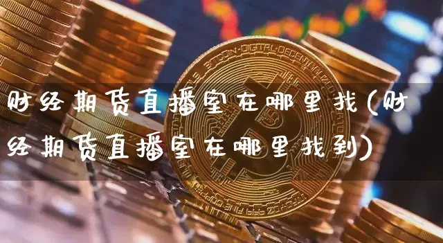 财经期货直播室在哪里找(财经期货直播室在哪里找到)_https://www.dcjwmf.com_上期所_第1张
