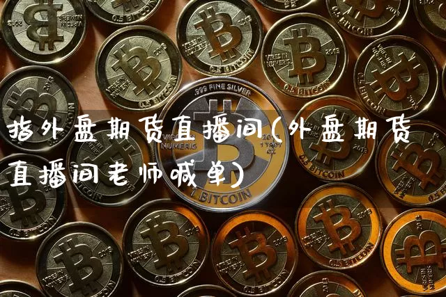 指外盘期货直播间(外盘期货直播间老师喊单)_https://www.dcjwmf.com_上期能源_第1张