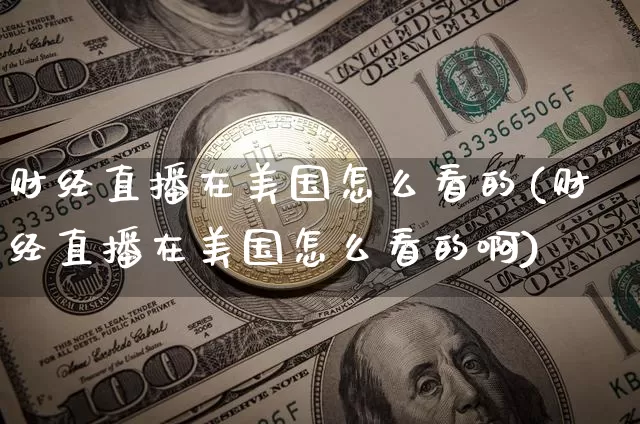 财经直播在美国怎么看的(财经直播在美国怎么看的啊)_https://www.dcjwmf.com_广期所_第1张