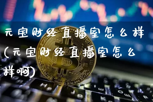 元宝财经直播室怎么样(元宝财经直播室怎么样啊)_https://www.dcjwmf.com_郑商所_第1张