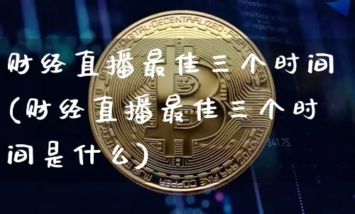 财经直播最佳三个时间(财经直播最佳三个时间是什么)_https://www.dcjwmf.com_郑商所_第1张