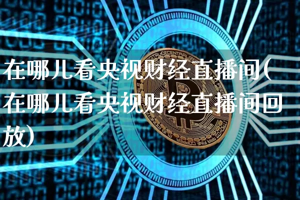 在哪儿看央视财经直播间(在哪儿看央视财经直播间回放)_https://www.dcjwmf.com_中金所_第1张