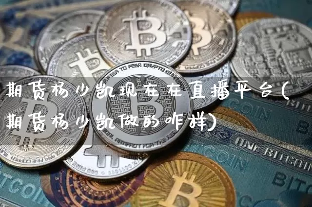 期货杨少凯现在在直播平台(期货杨少凯做的咋样)_https://www.dcjwmf.com_大商所_第1张