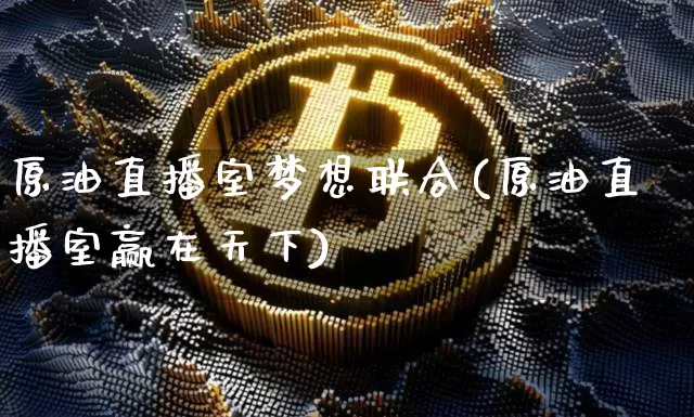 原油直播室梦想联合(原油直播室赢在天下)_https://www.dcjwmf.com_大商所_第1张