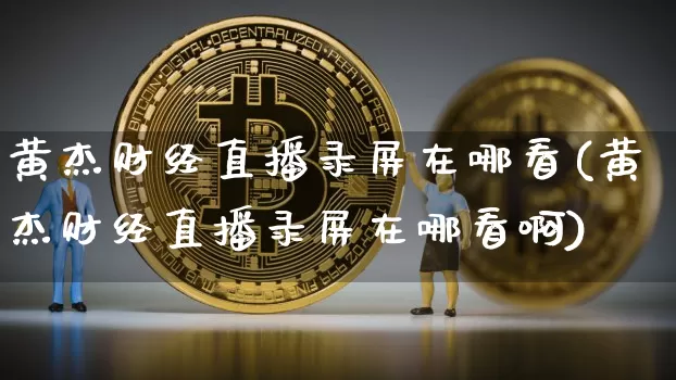 黄杰财经直播录屏在哪看(黄杰财经直播录屏在哪看啊)_https://www.dcjwmf.com_中金所_第1张