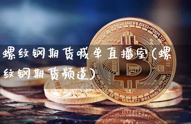螺纹钢期货喊单直播室(螺纹钢期货频道)_https://www.dcjwmf.com_中金所_第1张
