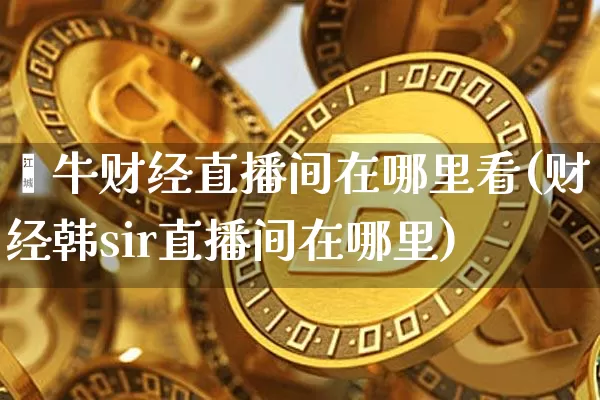 钜牛财经直播间在哪里看(财经韩sir直播间在哪里)_https://www.dcjwmf.com_广期所_第1张