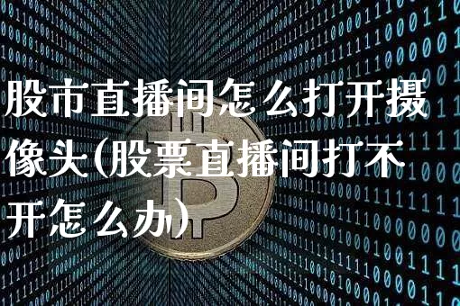 股市直播间怎么打开摄像头(股票直播间打不开怎么办)_https://www.dcjwmf.com_大商所_第1张
