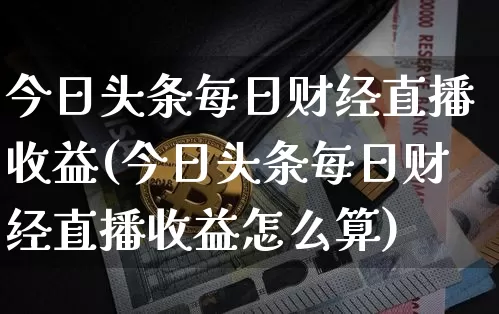 今日头条每日财经直播收益(今日头条每日财经直播收益怎么算)_https://www.dcjwmf.com_中金所_第1张