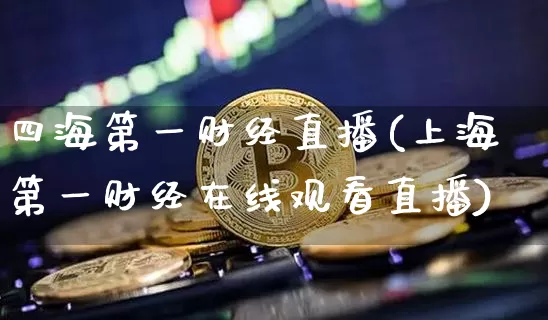 四海第一财经直播(上海第一财经在线观看直播)_https://www.dcjwmf.com_上期所_第1张