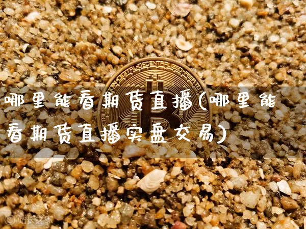 哪里能看期货直播(哪里能看期货直播实盘交易)_https://www.dcjwmf.com_大商所_第1张