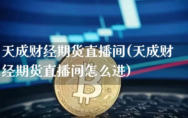 天成财经期货直播间(天成财经期货直播间怎么进)_https://www.dcjwmf.com_上期能源_第1张