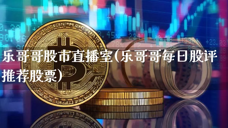 乐哥哥股市直播室(乐哥哥每日股评推荐股票)_https://www.dcjwmf.com_上期所_第1张