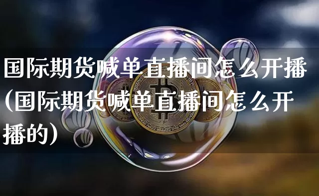 国际期货喊单直播间怎么开播(国际期货喊单直播间怎么开播的)_https://www.dcjwmf.com_上期能源_第1张