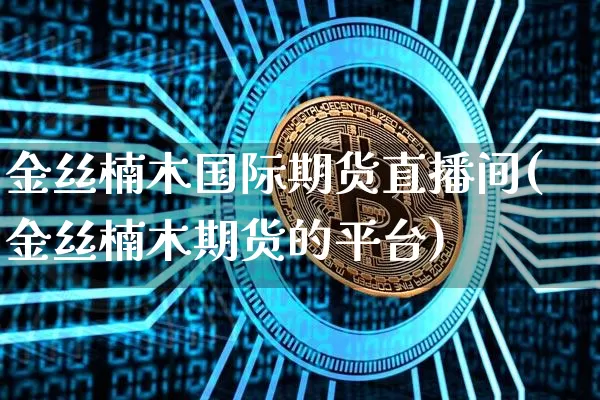 金丝楠木国际期货直播间(金丝楠木期货的平台)_https://www.dcjwmf.com_郑商所_第1张