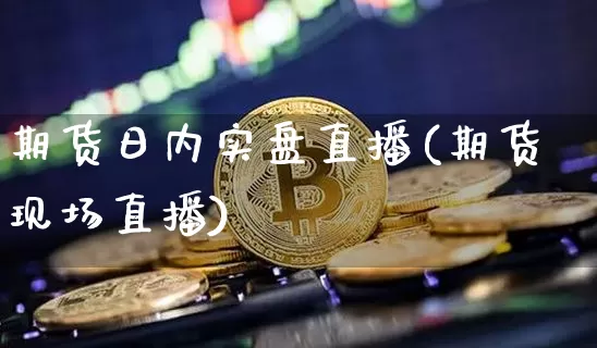 期货日内实盘直播(期货现场直播)_https://www.dcjwmf.com_上期所_第1张