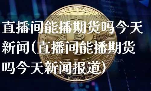 直播间能播期货吗今天新闻(直播间能播期货吗今天新闻报道)_https://www.dcjwmf.com_中金所_第1张