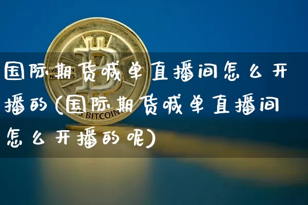 国际期货喊单直播间怎么开播的(国际期货喊单直播间怎么开播的呢)_https://www.dcjwmf.com_上期能源_第1张