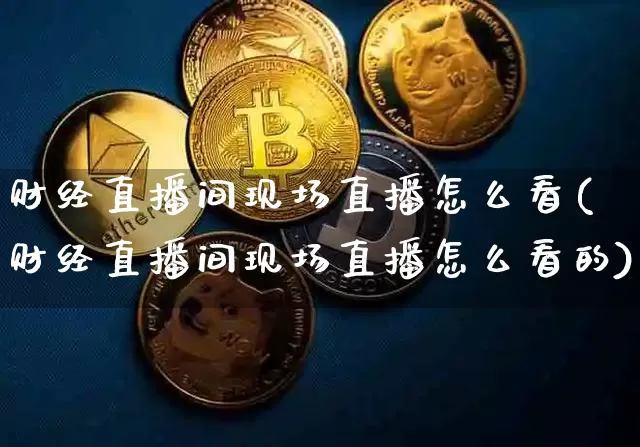 财经直播间现场直播怎么看(财经直播间现场直播怎么看的)_https://www.dcjwmf.com_广期所_第1张