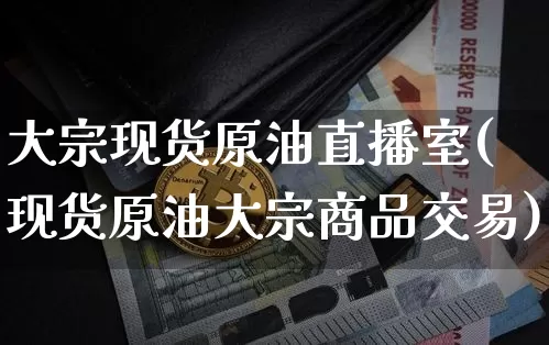 大宗现货原油直播室(现货原油大宗商品交易)_https://www.dcjwmf.com_中金所_第1张
