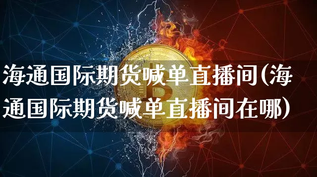 海通国际期货喊单直播间(海通国际期货喊单直播间在哪)_https://www.dcjwmf.com_上期所_第1张