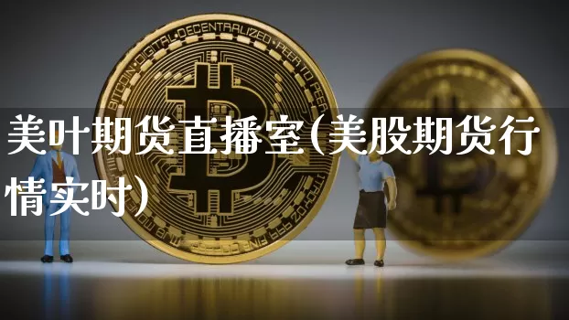 美叶期货直播室(美股期货行情实时)_https://www.dcjwmf.com_广期所_第1张