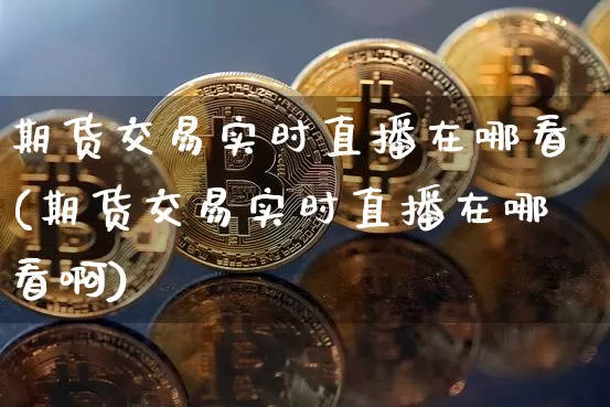 期货交易实时直播在哪看(期货交易实时直播在哪看啊)_https://www.dcjwmf.com_郑商所_第1张