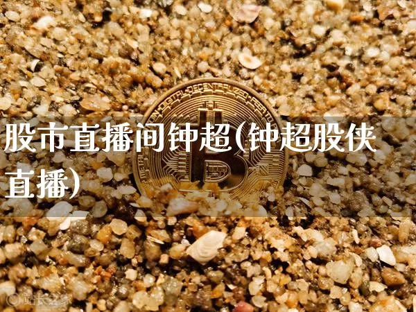 股市直播间钟超(钟超股侠直播)_https://www.dcjwmf.com_中金所_第1张