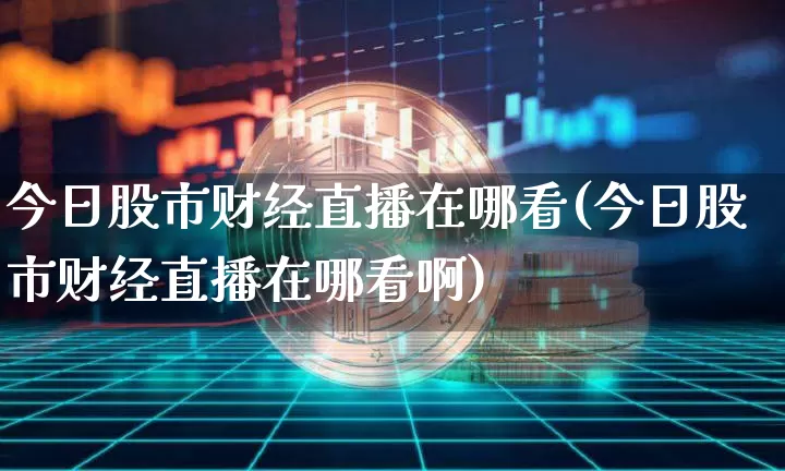 今日股市财经直播在哪看(今日股市财经直播在哪看啊)_https://www.dcjwmf.com_上期所_第1张