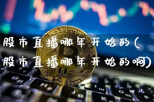 股市直播哪年开始的(股市直播哪年开始的啊)_https://www.dcjwmf.com_上期所_第1张
