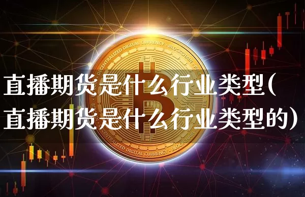 直播期货是什么行业类型(直播期货是什么行业类型的)_https://www.dcjwmf.com_广期所_第1张