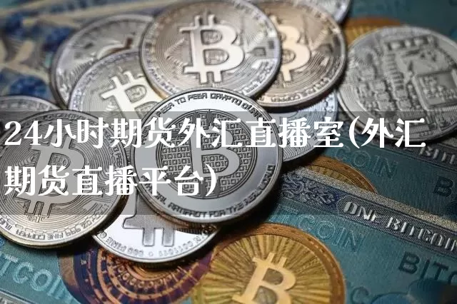 24小时期货外汇直播室(外汇期货直播平台)_https://www.dcjwmf.com_上期所_第1张