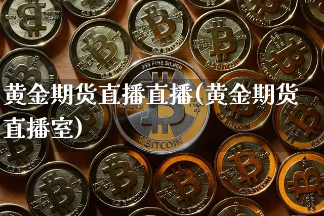 黄金期货直播直播(黄金期货直播室)_https://www.dcjwmf.com_上期能源_第1张