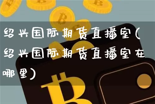 绍兴国际期货直播室(绍兴国际期货直播室在哪里)_https://www.dcjwmf.com_大商所_第1张
