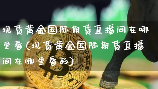 现货黄金国际期货直播间在哪里看(现货黄金国际期货直播间在哪里看的)_https://www.dcjwmf.com_中金所_第1张