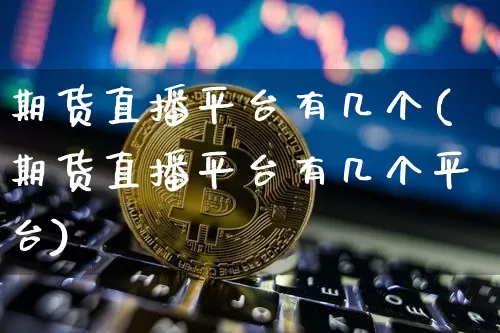 期货直播平台有几个(期货直播平台有几个平台)_https://www.dcjwmf.com_中金所_第1张