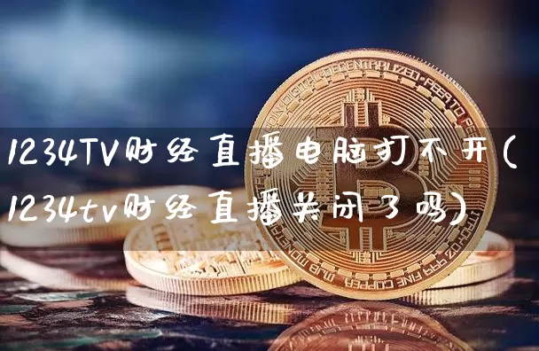 1234TV财经直播电脑打不开(1234tv财经直播关闭了吗)_https://www.dcjwmf.com_中金所_第1张