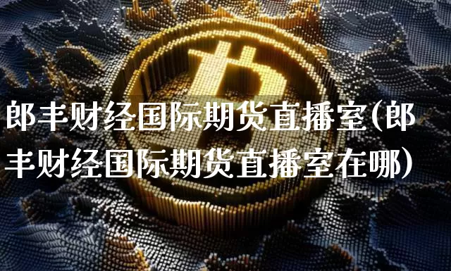 郎丰财经国际期货直播室(郎丰财经国际期货直播室在哪)_https://www.dcjwmf.com_上期所_第1张