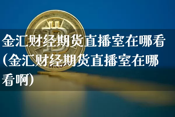 金汇财经期货直播室在哪看(金汇财经期货直播室在哪看啊)_https://www.dcjwmf.com_上期所_第1张