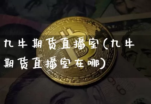 九牛期货直播室(九牛期货直播室在哪)_https://www.dcjwmf.com_上期能源_第1张